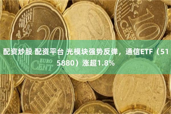 配资炒股 配资平台 光模块强势反弹，通信ETF（515880）涨超1.8%