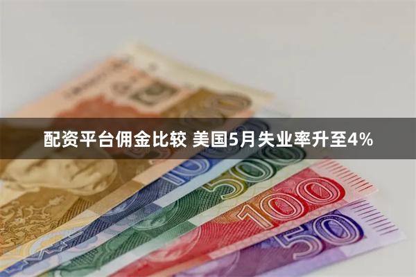 配资平台佣金比较 美国5月失业率升至4%