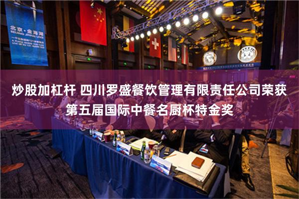 炒股加杠杆 四川罗盛餐饮管理有限责任公司荣获第五届国际中餐名厨杯特金奖