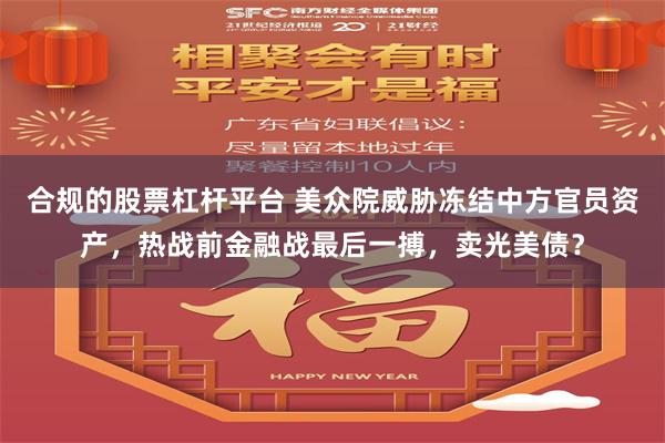 合规的股票杠杆平台 美众院威胁冻结中方官员资产，热战前金融战最后一搏，卖光美债？