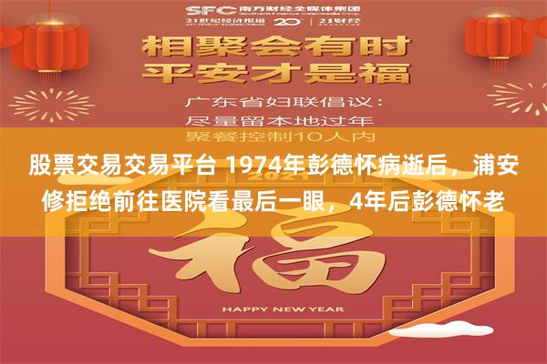 股票交易交易平台 1974年彭德怀病逝后，浦安修拒绝前往医院看最后一眼，4年后彭德怀老