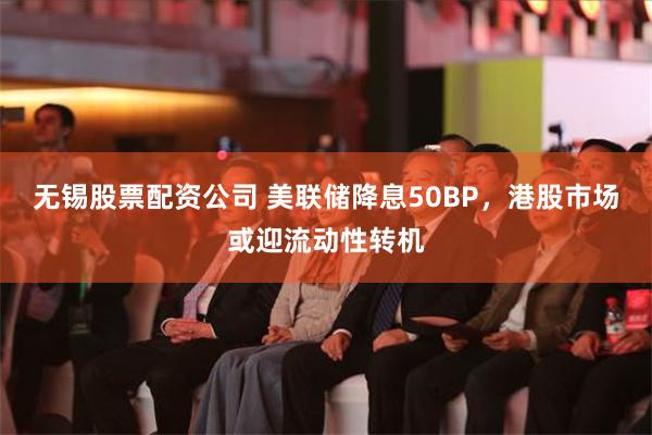 无锡股票配资公司 美联储降息50BP，港股市场或迎流动性转机