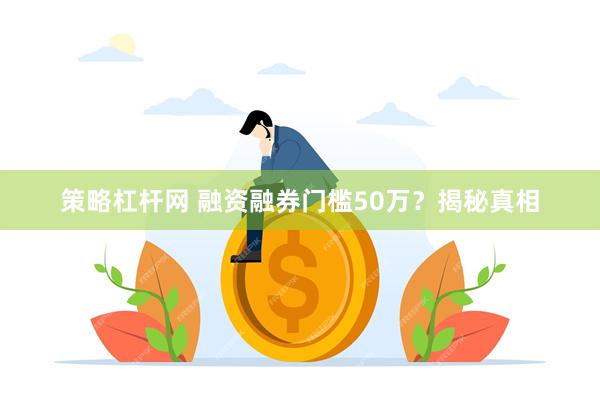策略杠杆网 融资融券门槛50万？揭秘真相