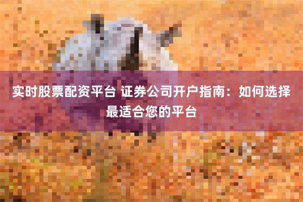 实时股票配资平台 证券公司开户指南：如何选择最适合您的平台