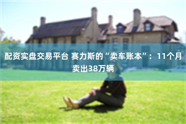 配资实盘交易平台 赛力斯的“卖车账本”：11个月卖出38万辆