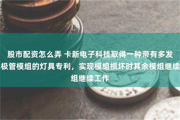 股市配资怎么弄 卡新电子科技取得一种带有多发光二极管模组的灯具专利，实现模组损坏时其余模组继续工作