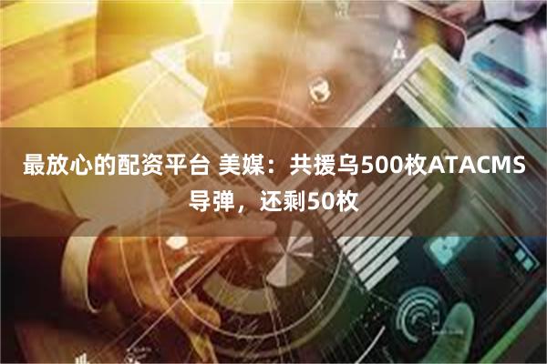 最放心的配资平台 美媒：共援乌500枚ATACMS导弹，还剩50枚