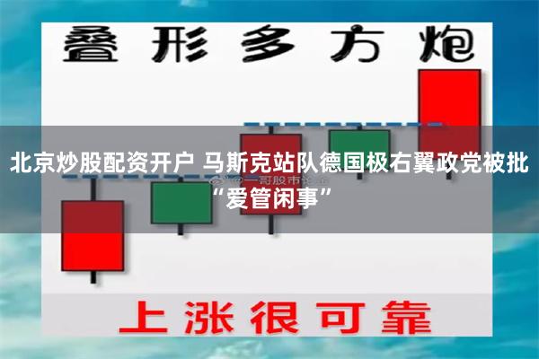 北京炒股配资开户 马斯克站队德国极右翼政党被批“爱管闲事”