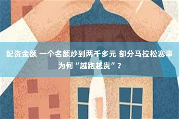 配资金额 一个名额炒到两千多元 部分马拉松赛事为何“越跑越贵”？