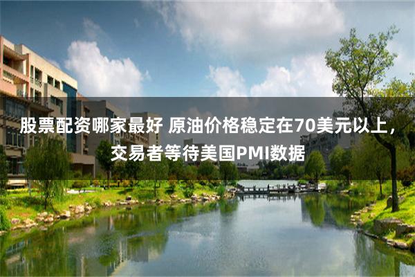 股票配资哪家最好 原油价格稳定在70美元以上，交易者等待美国PMI数据