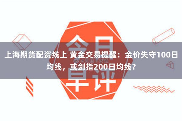 上海期货配资线上 黄金交易提醒：金价失守100日均线，或剑指200日均线？