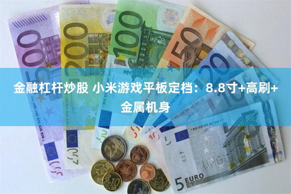 金融杠杆炒股 小米游戏平板定档：8.8寸+高刷+金属机身