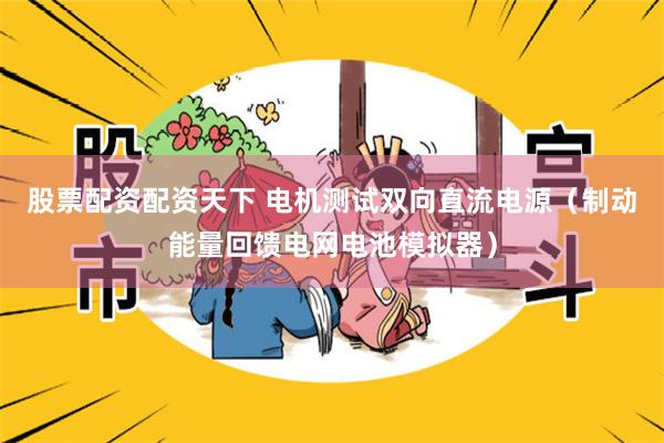 股票配资配资天下 电机测试双向直流电源（制动能量回馈电网电池模拟器）