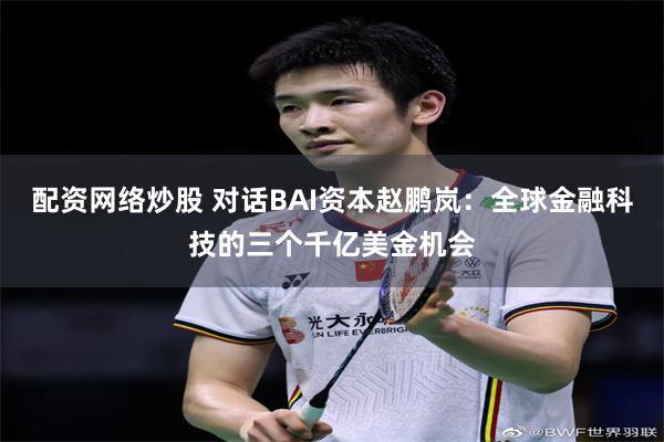 配资网络炒股 对话BAI资本赵鹏岚：全球金融科技的三个千亿美金机会