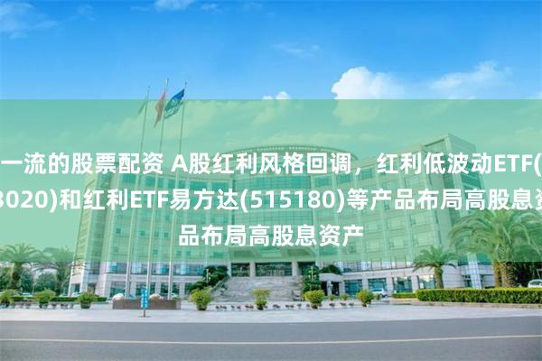 一流的股票配资 A股红利风格回调，红利低波动ETF(563020)和红利ETF易方达(515180)等产品布局高股息资产