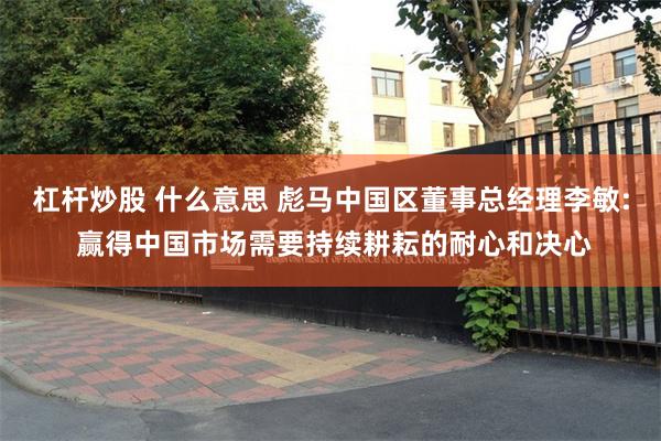 杠杆炒股 什么意思 彪马中国区董事总经理李敏: 赢得中国市场需要持续耕耘的耐心和决心