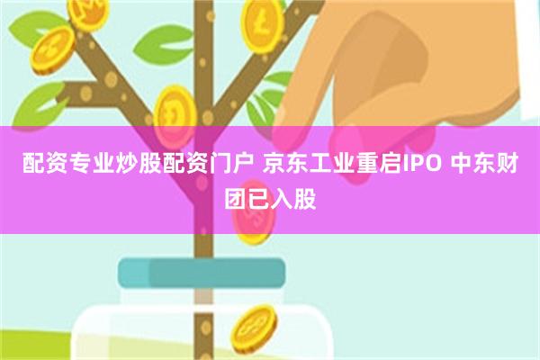 配资专业炒股配资门户 京东工业重启IPO 中东财团已入股