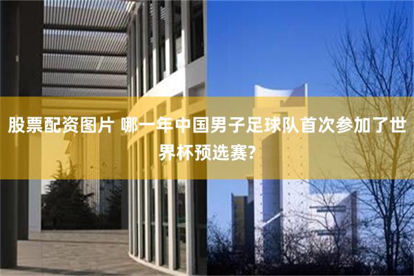 股票配资图片 哪一年中国男子足球队首次参加了世界杯预选赛?