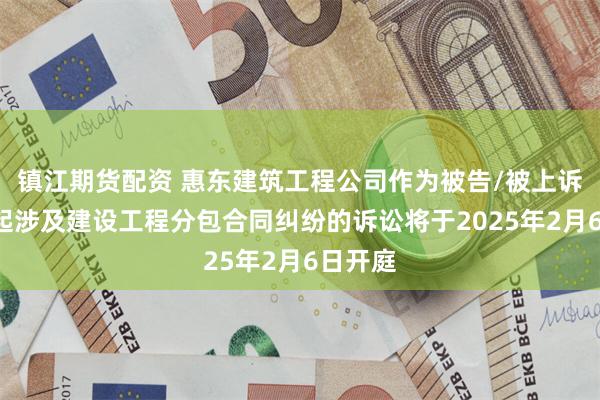 镇江期货配资 惠东建筑工程公司作为被告/被上诉人的1起涉及建设工程分包合同纠纷的诉讼将于2025年2月6日开庭