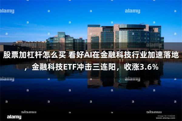 股票加杠杆怎么买 看好AI在金融科技行业加速落地，金融科技ETF冲击三连阳，收涨3.6%