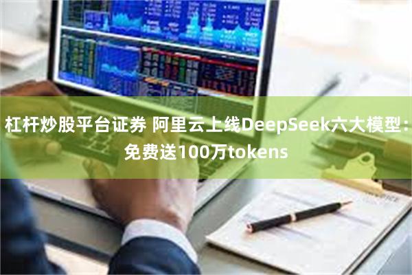 杠杆炒股平台证券 阿里云上线DeepSeek六大模型：免费送100万tokens