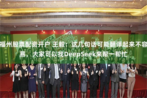 福州股票配资开户 王毅：这几句话可能翻译起来不容易，大家可以找DeepSeek来帮一帮忙