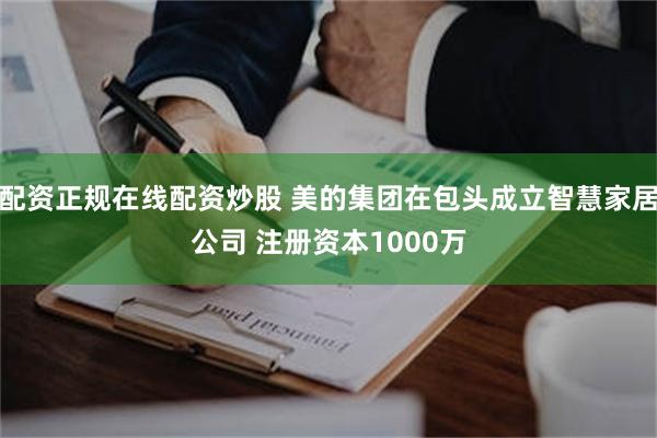 配资正规在线配资炒股 美的集团在包头成立智慧家居公司 注册资本1000万