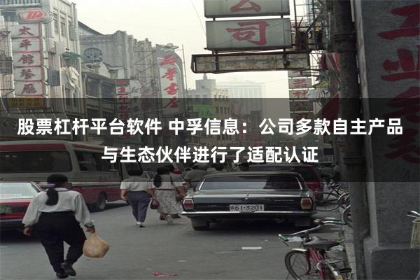 股票杠杆平台软件 中孚信息：公司多款自主产品与生态伙伴进行了适配认证
