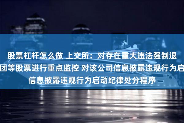 股票杠杆怎么做 上交所：对存在重大违法强制退市风险的东方集团等股票进行重点监控 对该公司信息披露违规行为启动纪律处分程序