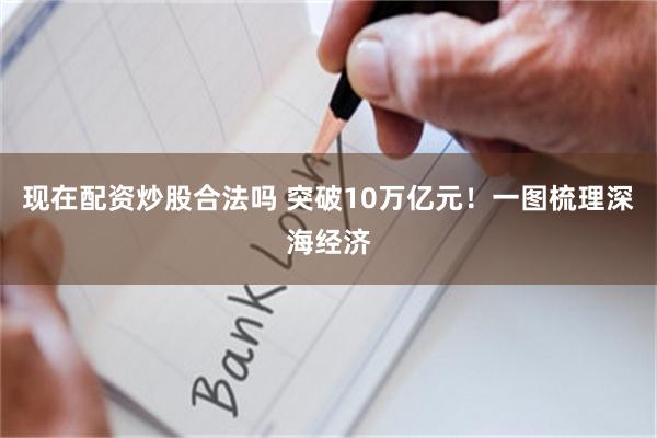 现在配资炒股合法吗 突破10万亿元！一图梳理深海经济