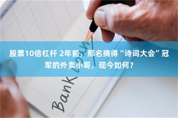 股票10倍杠杆 2年前，那名摘得“诗词大会”冠军的外卖小哥，现今如何？
