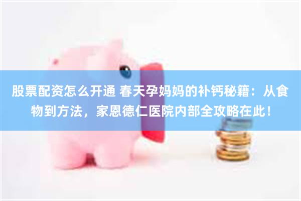 股票配资怎么开通 春天孕妈妈的补钙秘籍：从食物到方法，家恩德仁医院内部全攻略在此！