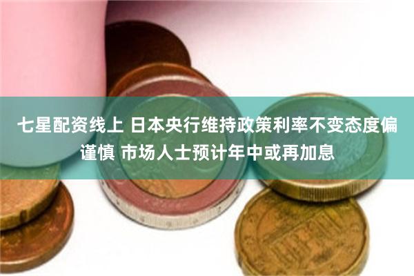 七星配资线上 日本央行维持政策利率不变态度偏谨慎 市场人士预计年中或再加息