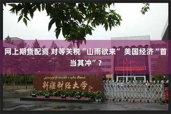 网上期货配资 对等关税“山雨欲来” 美国经济“首当其冲”？