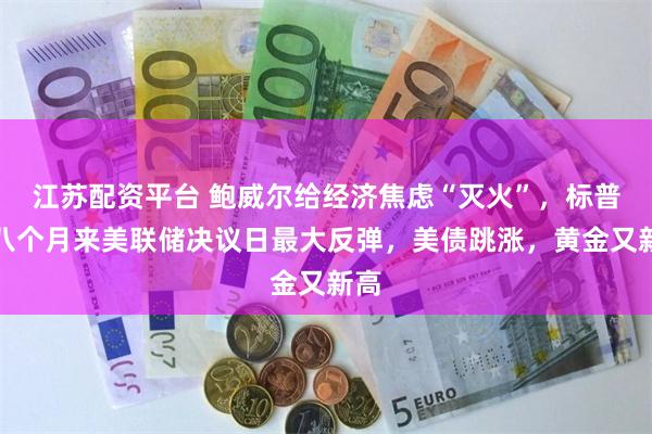 江苏配资平台 鲍威尔给经济焦虑“灭火”，标普创八个月来美联储决议日最大反弹，美债跳涨，黄金又新高