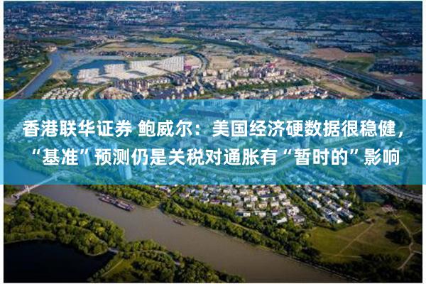 香港联华证券 鲍威尔：美国经济硬数据很稳健，“基准”预测仍是关税对通胀有“暂时的”影响