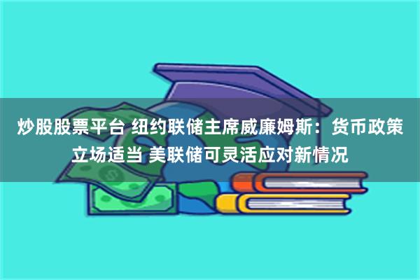 炒股股票平台 纽约联储主席威廉姆斯：货币政策立场适当 美联储可灵活应对新情况