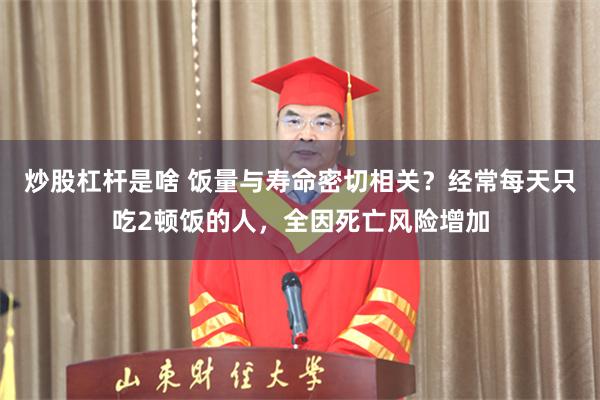 炒股杠杆是啥 饭量与寿命密切相关？经常每天只吃2顿饭的人，全因死亡风险增加
