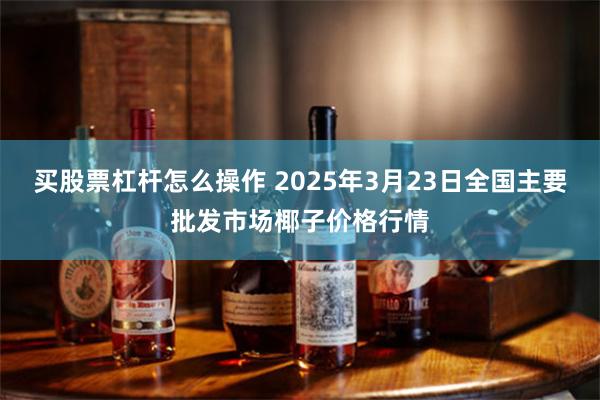 买股票杠杆怎么操作 2025年3月23日全国主要批发市场椰子价格行情