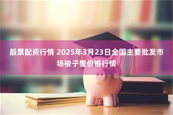股票配资行情 2025年3月23日全国主要批发市场梭子蟹价格行情