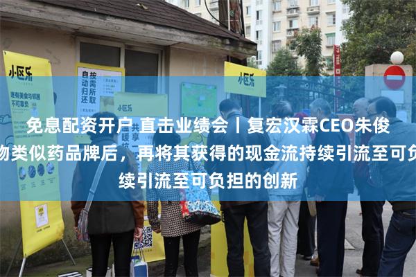 免息配资开户 直击业绩会丨复宏汉霖CEO朱俊：打响生物类似药品牌后，再将其获得的现金流持续引流至可负担的创新