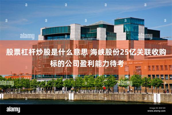 股票杠杆炒股是什么意思 海峡股份25亿关联收购 标的公司盈利能力待考