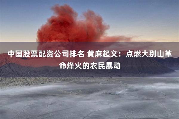 中国股票配资公司排名 黄麻起义：点燃大别山革命烽火的农民暴动