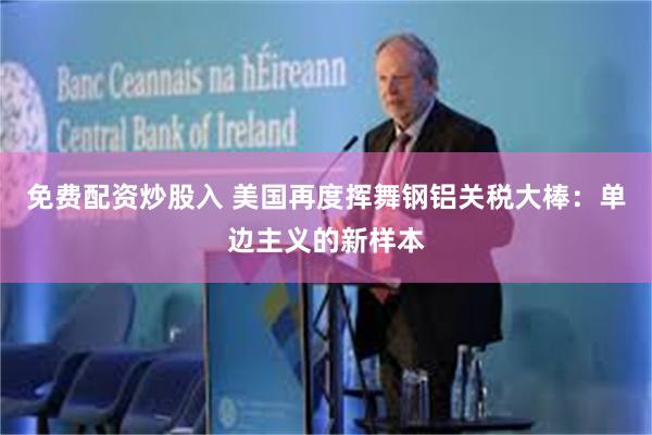 免费配资炒股入 美国再度挥舞钢铝关税大棒：单边主义的新样本