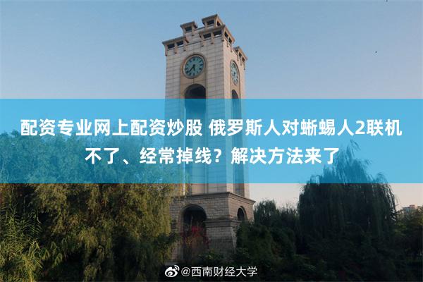 配资专业网上配资炒股 俄罗斯人对蜥蜴人2联机不了、经常掉线？解决方法来了