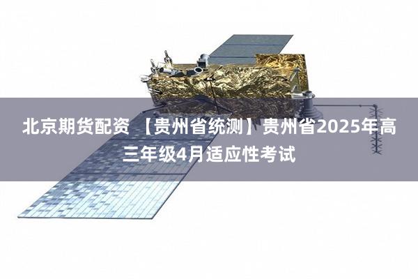 北京期货配资 【贵州省统测】贵州省2025年高三年级4月适应性考试