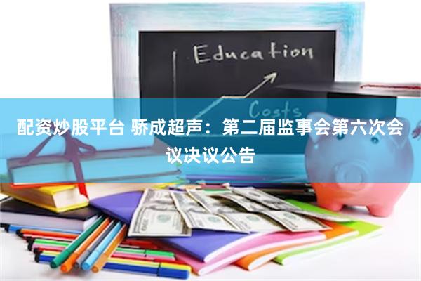 配资炒股平台 骄成超声：第二届监事会第六次会议决议公告