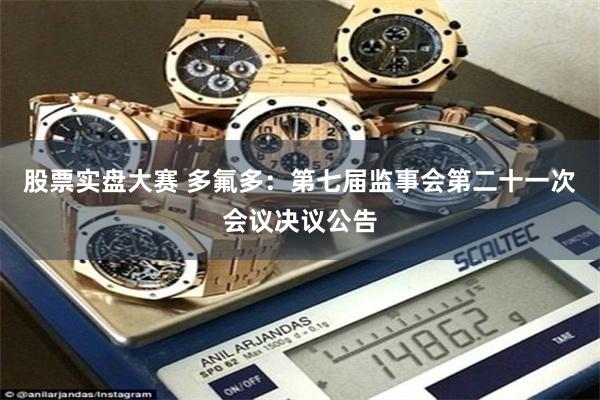 股票实盘大赛 多氟多：第七届监事会第二十一次会议决议公告