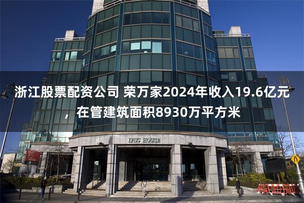 浙江股票配资公司 荣万家2024年收入19.6亿元，在管建筑面积8930万平方米