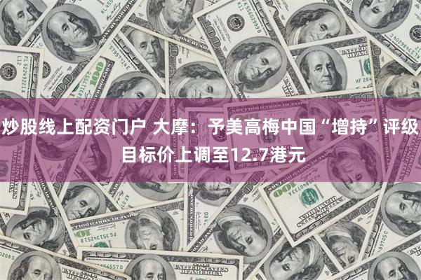 炒股线上配资门户 大摩：予美高梅中国“增持”评级 目标价上调至12.7港元